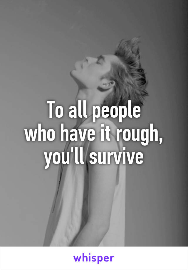 To all people
 who have it rough, 
you'll survive