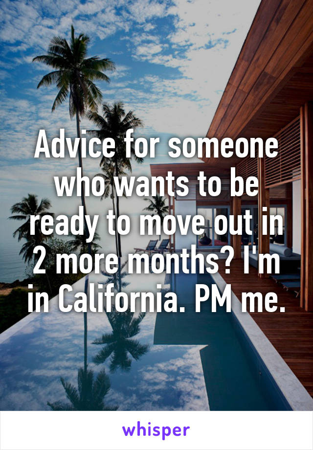 Advice for someone who wants to be ready to move out in 2 more months? I'm in California. PM me.