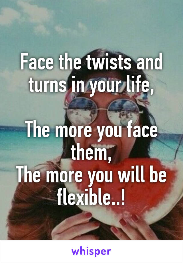 Face the twists and turns in your life,

The more you face them,
The more you will be flexible..!