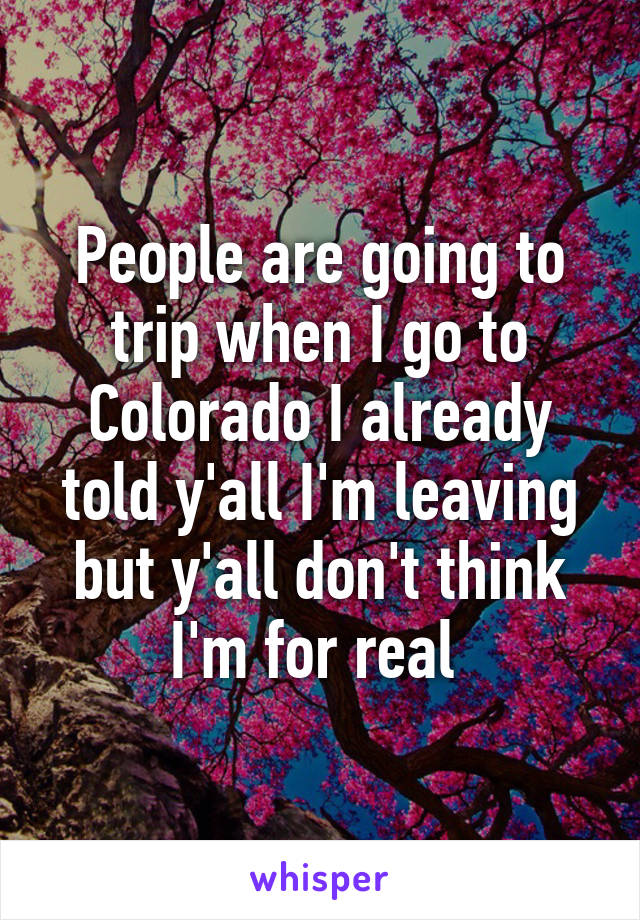 People are going to trip when I go to Colorado I already told y'all I'm leaving but y'all don't think I'm for real 