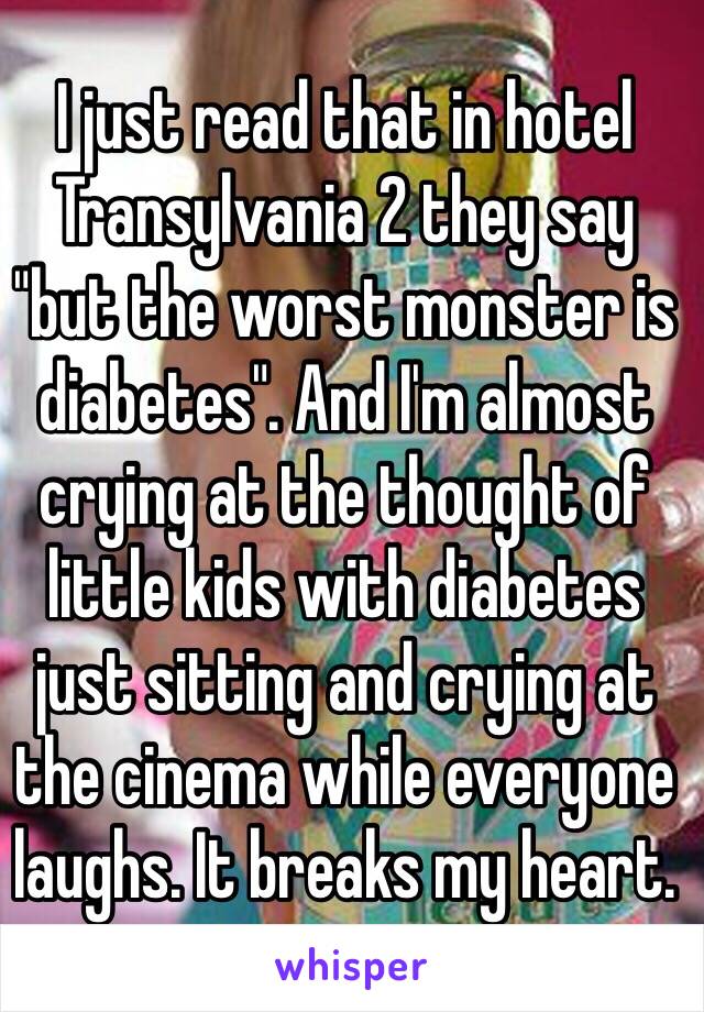 I just read that in hotel Transylvania 2 they say "but the worst monster is diabetes". And I'm almost crying at the thought of little kids with diabetes just sitting and crying at the cinema while everyone laughs. It breaks my heart. 