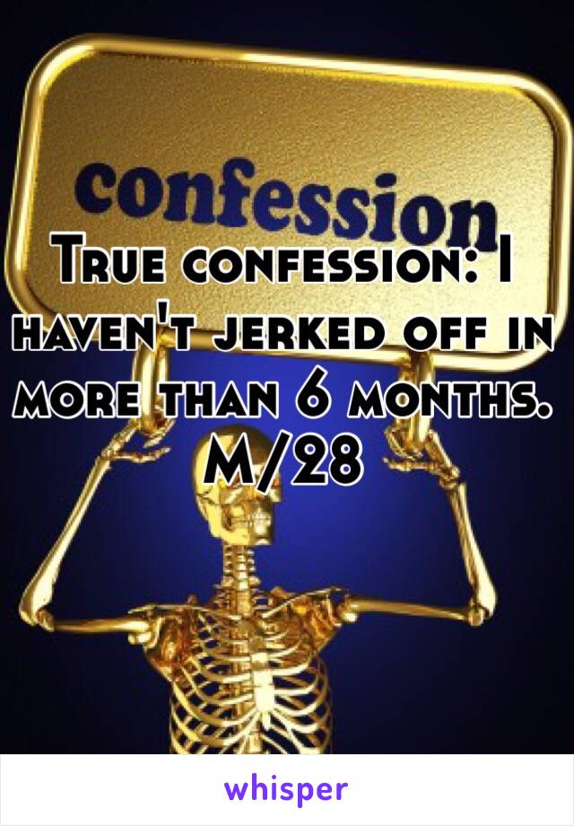 True confession: I haven't jerked off in more than 6 months.
M/28