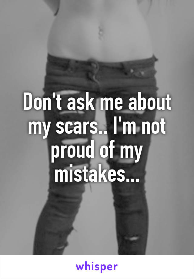 Don't ask me about my scars.. I'm not proud of my mistakes...