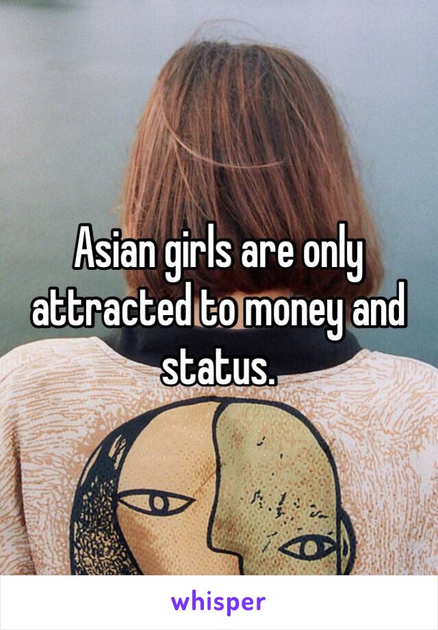 Asian girls are only attracted to money and status. 