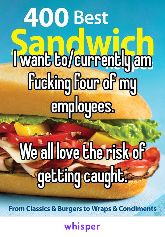 I want to/currently am fucking four of my employees.

We all love the risk of getting caught.