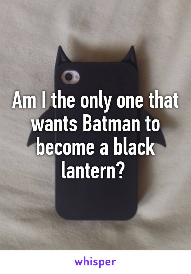 Am I the only one that wants Batman to become a black lantern? 