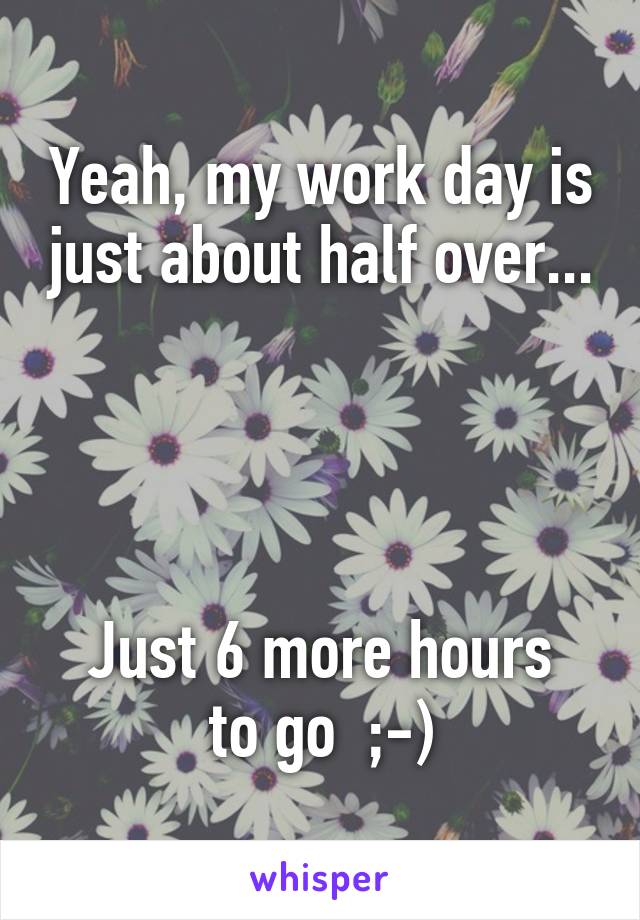 Yeah, my work day is just about half over...




Just 6 more hours to go  ;-)