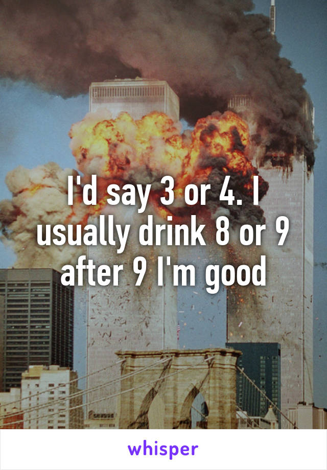 I'd say 3 or 4. I usually drink 8 or 9 after 9 I'm good