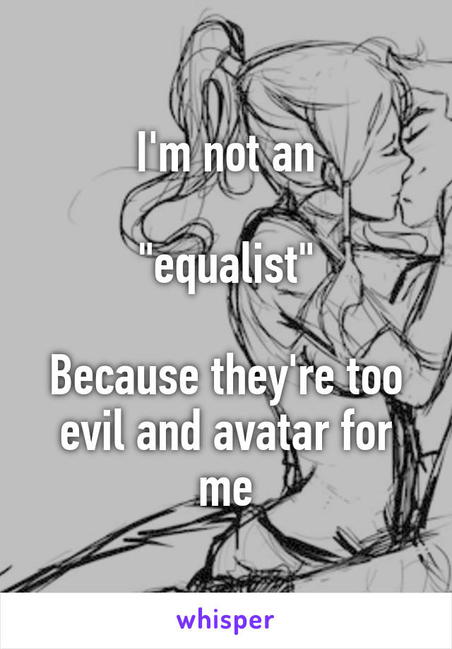 I'm not an

"equalist"

Because they're too evil and avatar for me