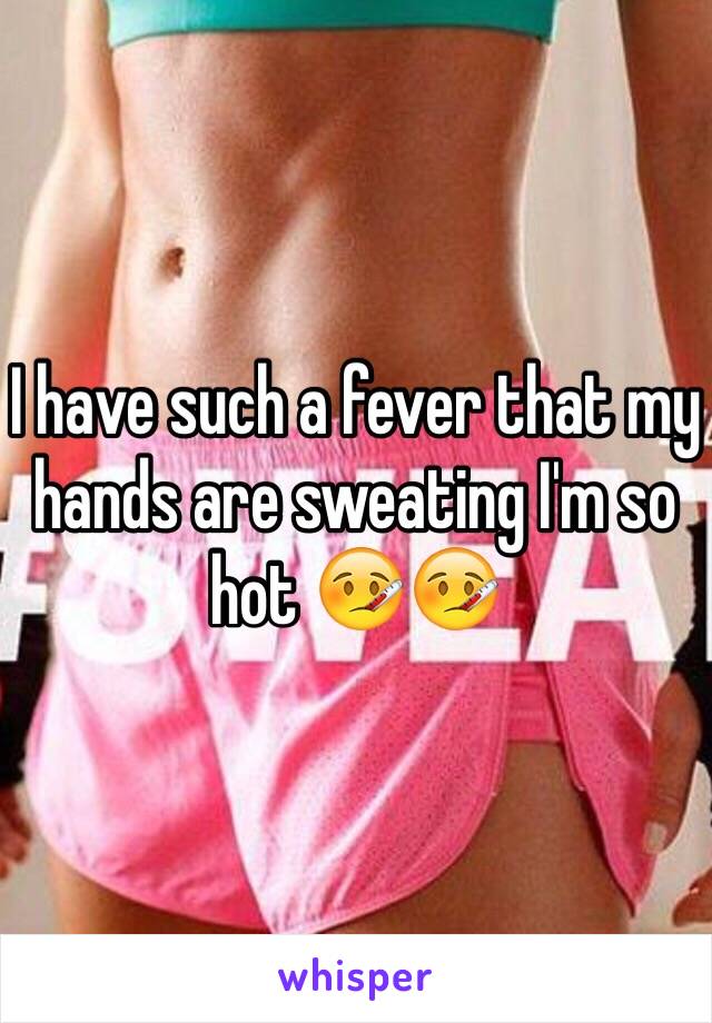 I have such a fever that my hands are sweating I'm so hot 🤒🤒