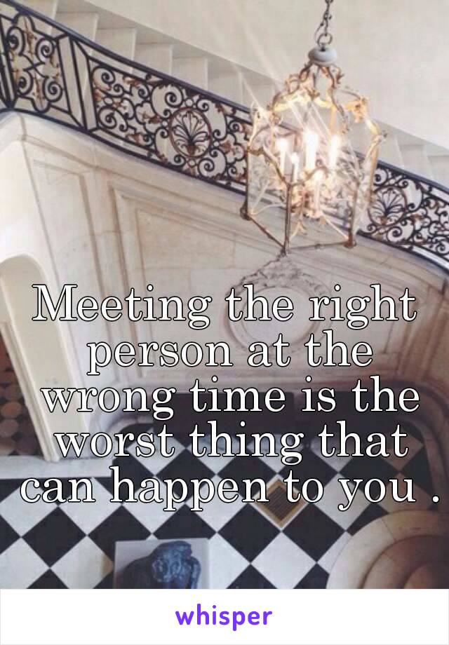 Meeting the right person at the wrong time is the worst thing that can happen to you .