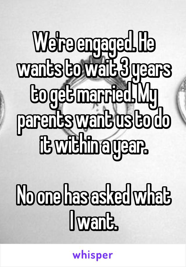 We're engaged. He wants to wait 3 years to get married. My parents want us to do it within a year.

No one has asked what I want.