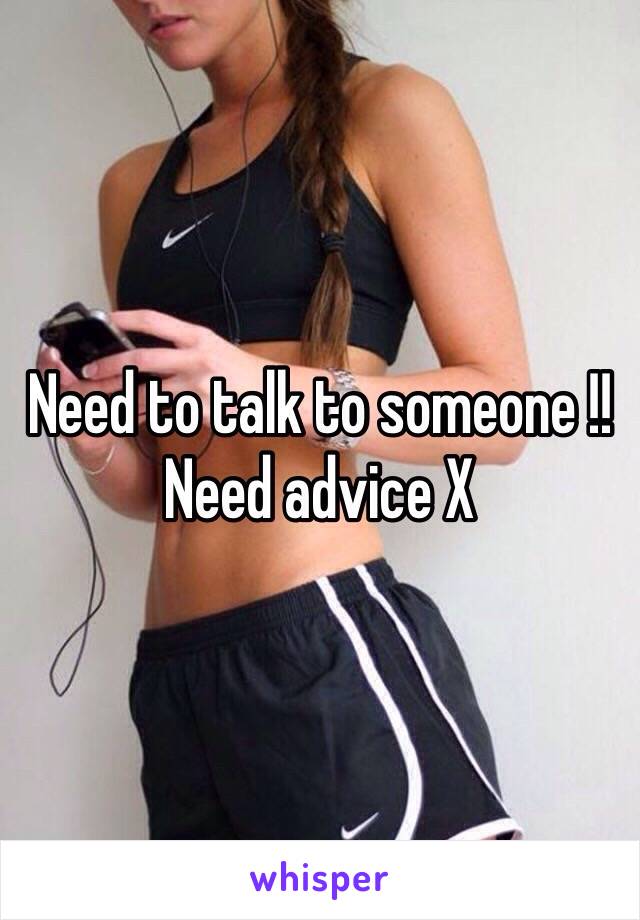 Need to talk to someone !!
Need advice X