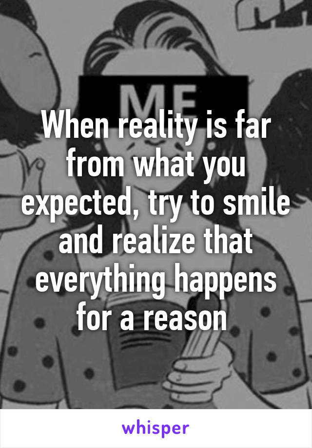 When reality is far from what you expected, try to smile and realize that everything happens for a reason 