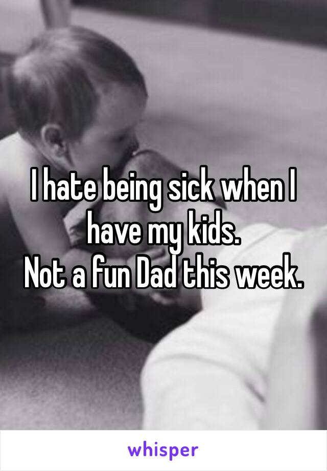 I hate being sick when I have my kids.
Not a fun Dad this week. 