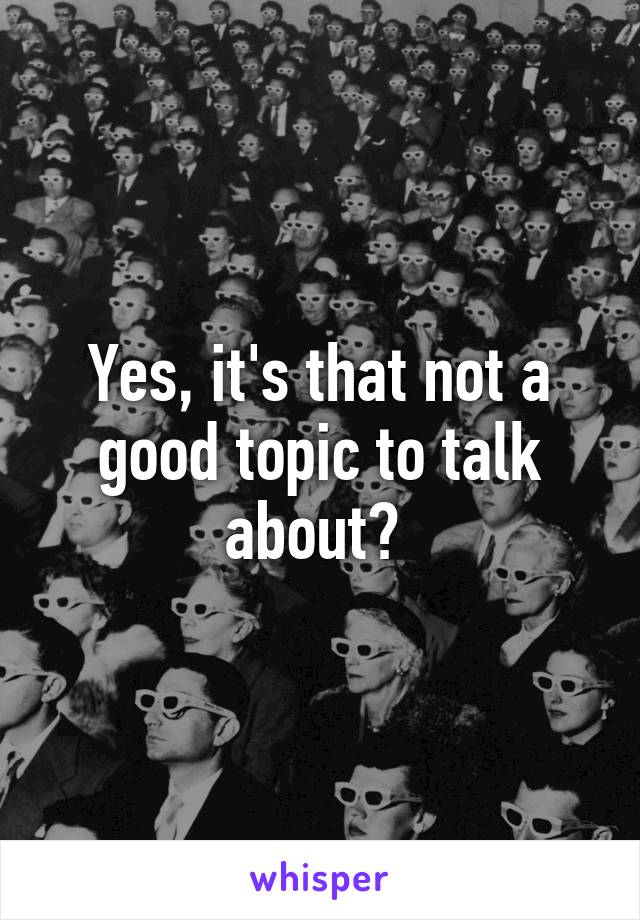 Yes, it's that not a good topic to talk about? 