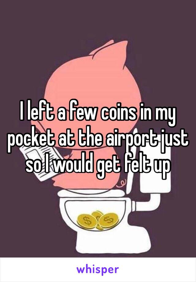 I left a few coins in my pocket at the airport just so I would get felt up