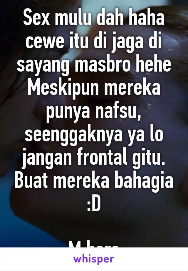 Sex mulu dah haha
cewe itu di jaga di sayang masbro hehe
Meskipun mereka punya nafsu, seenggaknya ya lo jangan frontal gitu. Buat mereka bahagia :D

M here