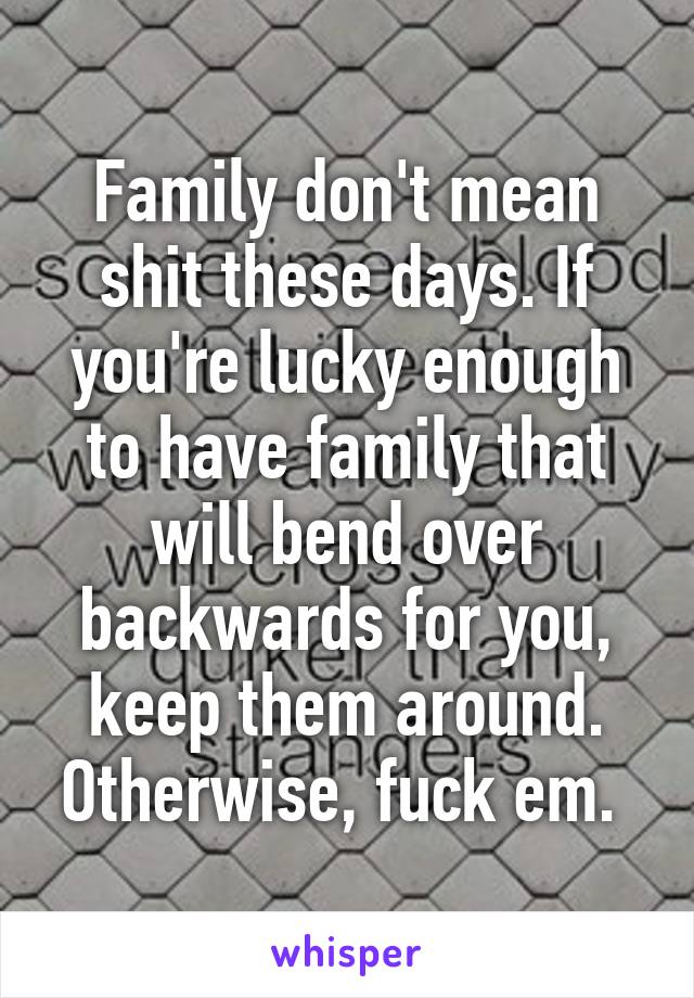 Family don't mean shit these days. If you're lucky enough to have family that will bend over backwards for you, keep them around. Otherwise, fuck em. 