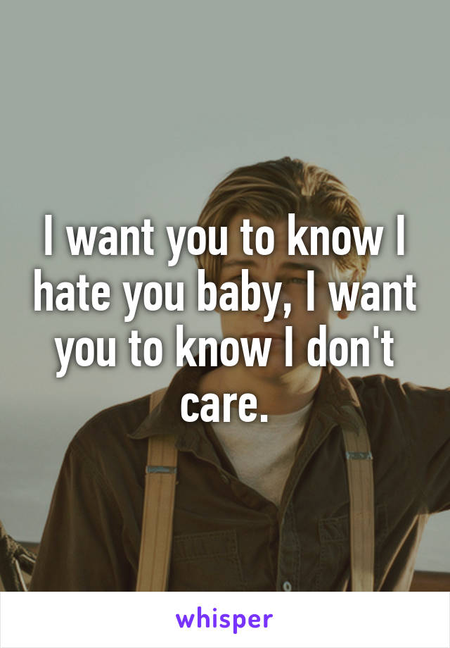 I want you to know I hate you baby, I want you to know I don't care.