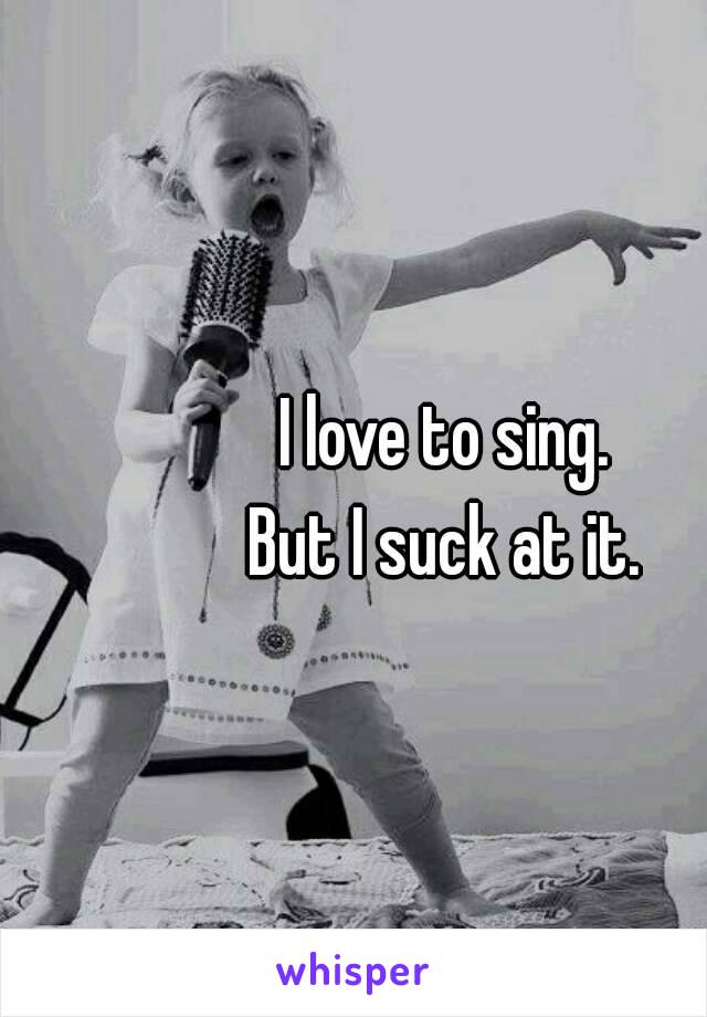 I love to sing.
But I suck at it.