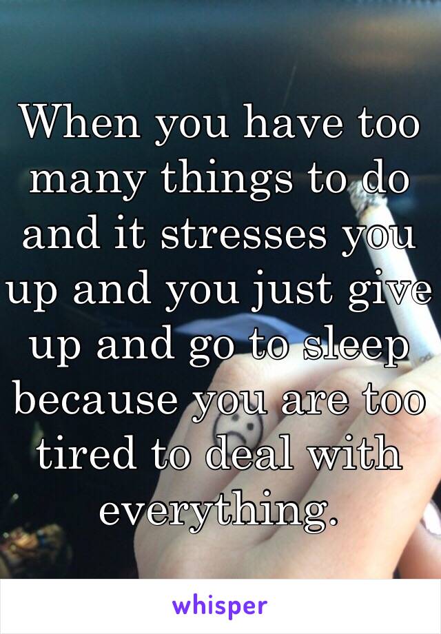 When you have too many things to do and it stresses you up and you just give up and go to sleep because you are too tired to deal with everything. 