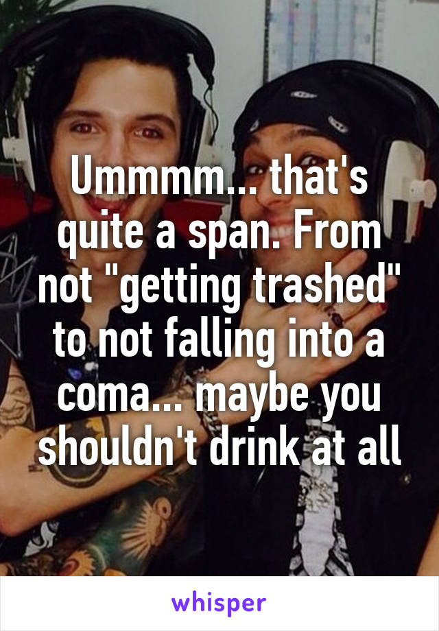 Ummmm... that's quite a span. From not "getting trashed" to not falling into a coma... maybe you shouldn't drink at all