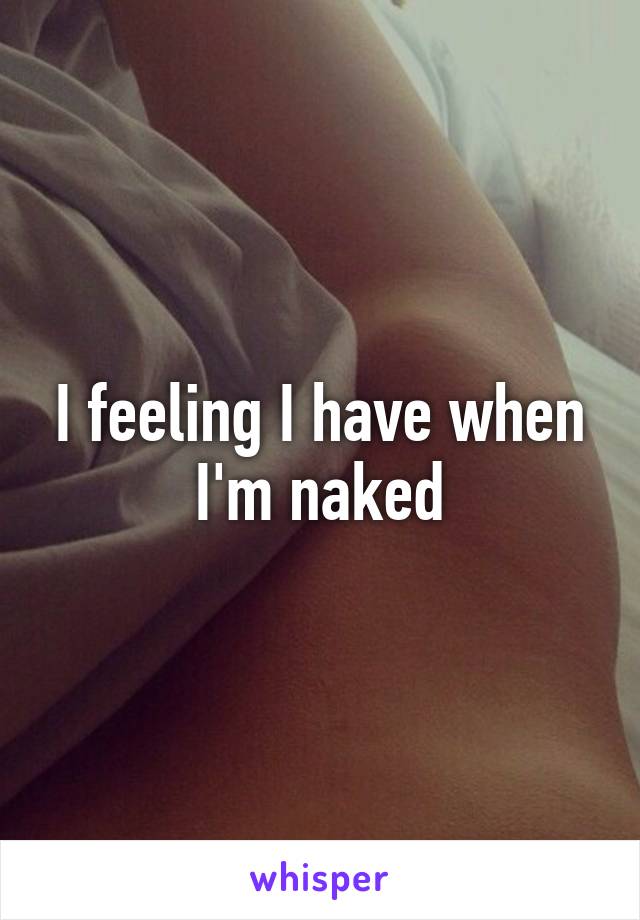 I feeling I have when I'm naked