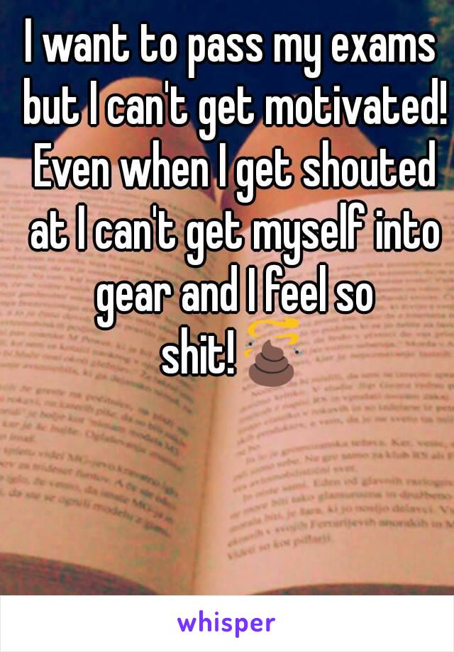 I want to pass my exams but I can't get motivated! Even when I get shouted at I can't get myself into gear and I feel so shit!💩