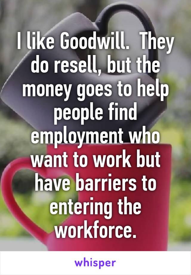 I like Goodwill.  They do resell, but the money goes to help people find employment who want to work but have barriers to entering the workforce.