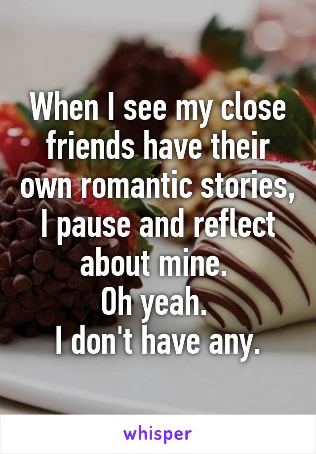 When I see my close friends have their own romantic stories, I pause and reflect about mine. 
Oh yeah. 
I don't have any.