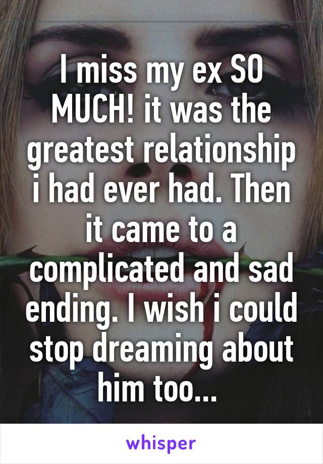 I miss my ex SO MUCH! it was the greatest relationship i had ever had. Then it came to a complicated and sad ending. I wish i could stop dreaming about him too... 