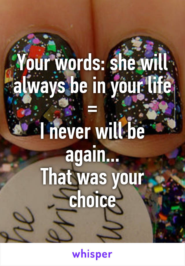 Your words: she will always be in your life
=
I never will be again...
That was your choice