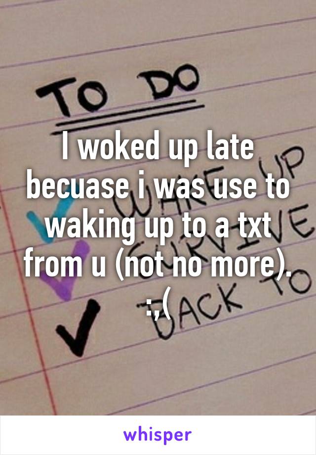 I woked up late becuase i was use to waking up to a txt from u (not no more). :,(