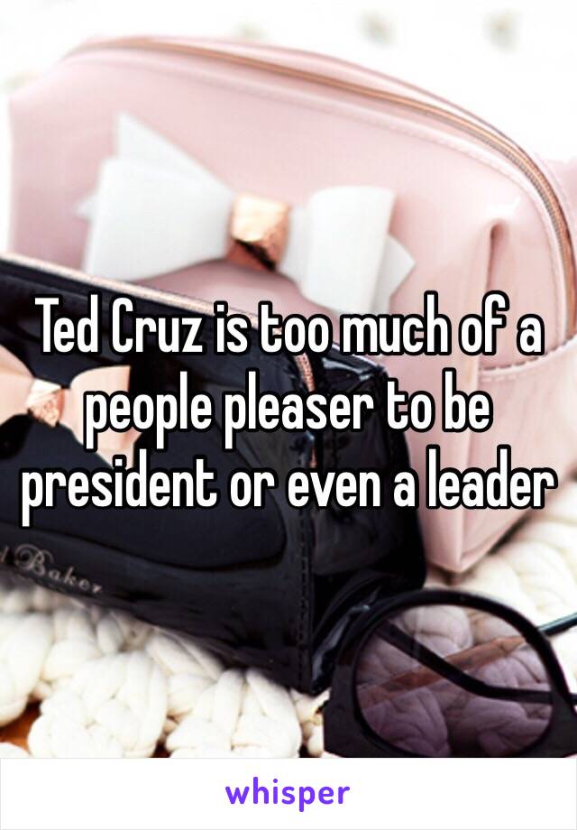 Ted Cruz is too much of a people pleaser to be president or even a leader