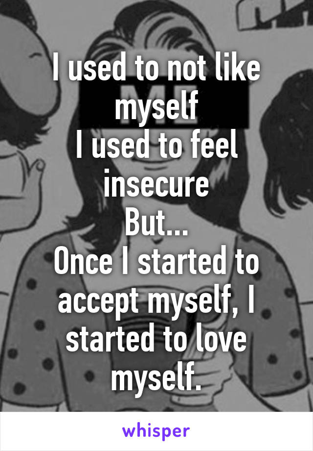 I used to not like myself
I used to feel insecure
But...
Once I started to accept myself, I started to love myself.