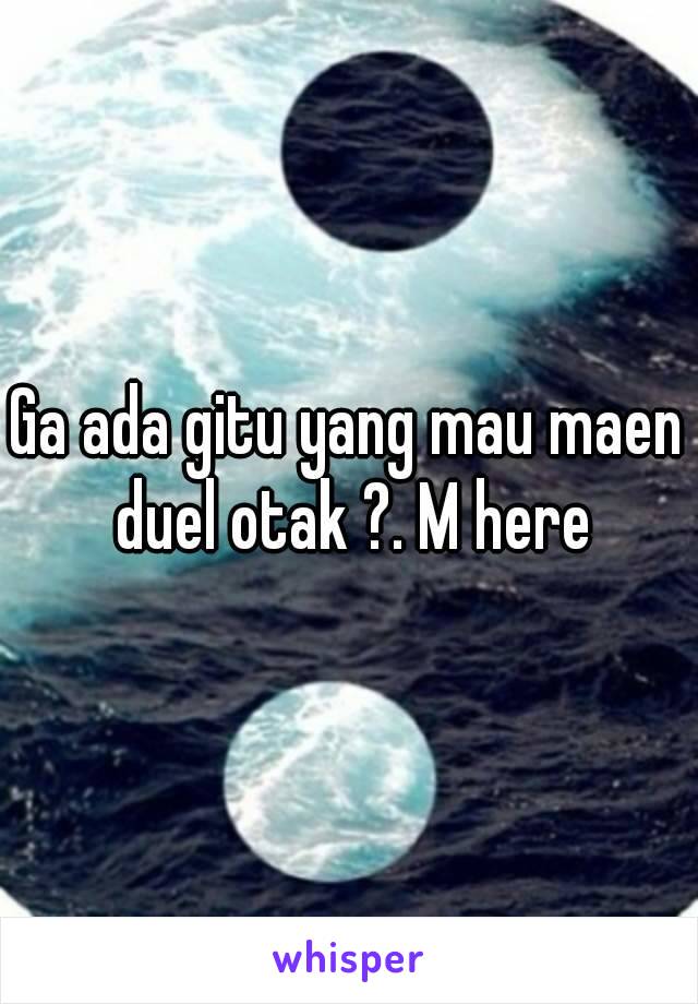 Ga ada gitu yang mau maen duel otak ?. M here