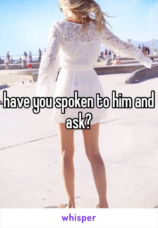 have you spoken to him and ask?