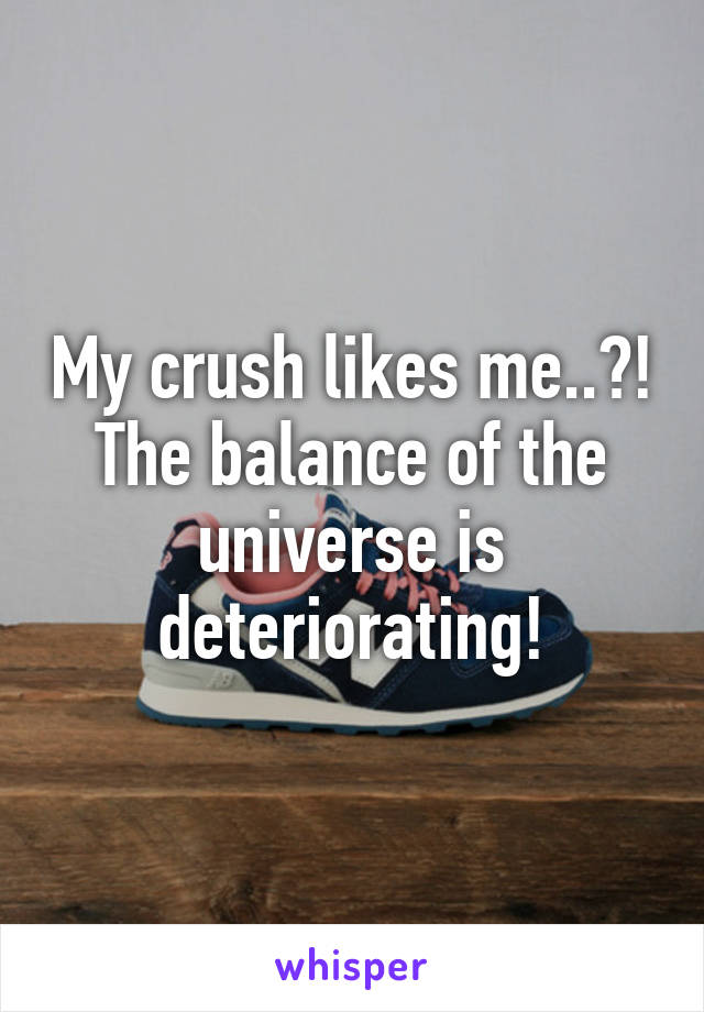 My crush likes me..?! The balance of the universe is deteriorating!