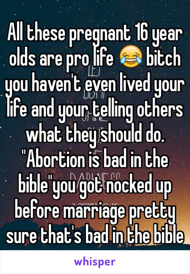 All these pregnant 16 year olds are pro life 😂 bitch you haven't even lived your life and your telling others what they should do. "Abortion is bad in the bible"you got nocked up before marriage pretty sure that's bad in the bible 