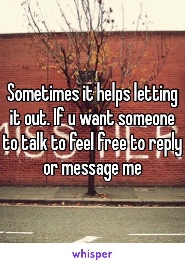 Sometimes it helps letting it out. If u want someone to talk to feel free to reply or message me 