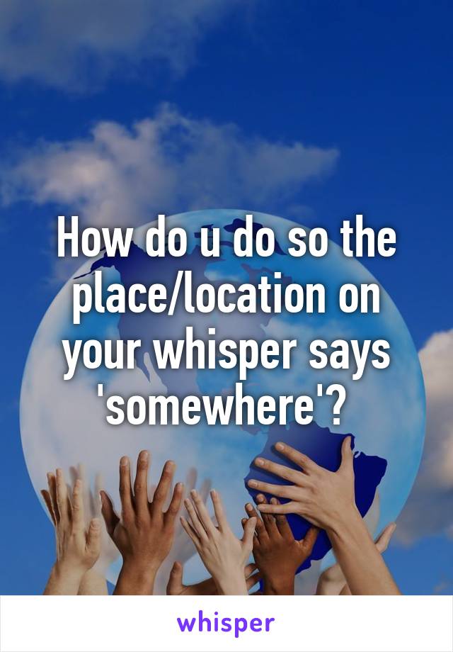 How do u do so the place/location on your whisper says 'somewhere'? 