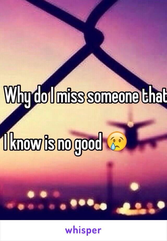 Why do I miss someone that 

I know is no good 😢