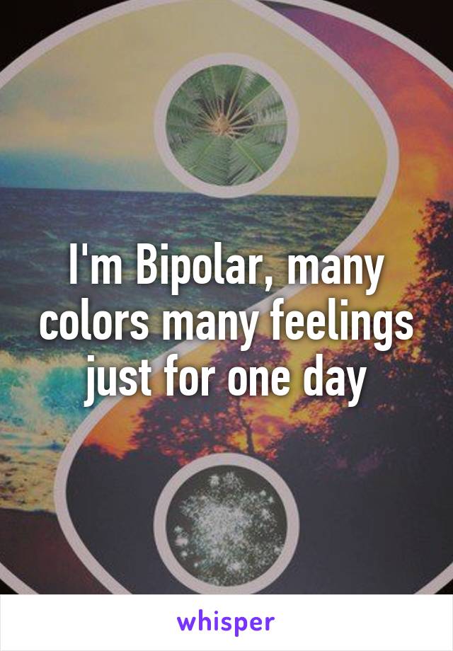 I'm Bipolar, many colors many feelings just for one day