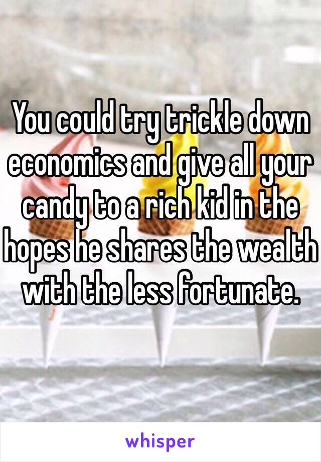 You could try trickle down economics and give all your candy to a rich kid in the hopes he shares the wealth with the less fortunate. 