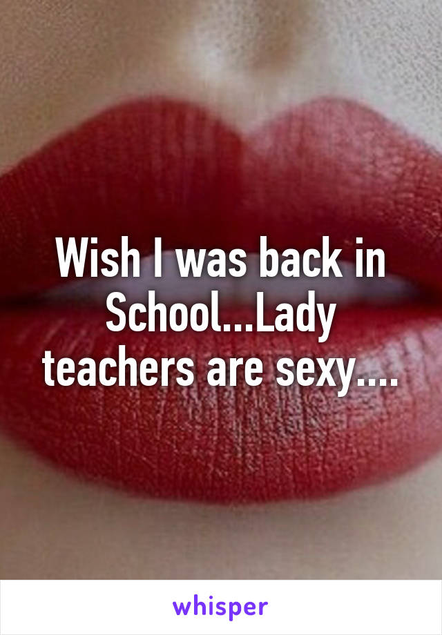 Wish I was back in School...Lady teachers are sexy....