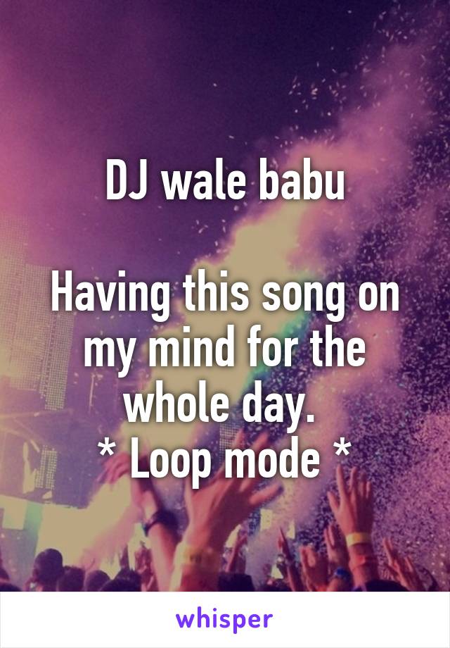 DJ wale babu

Having this song on my mind for the whole day. 
* Loop mode *