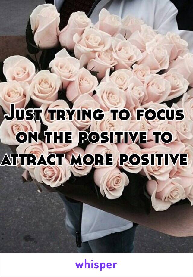 Just trying to focus on the positive to attract more positive 