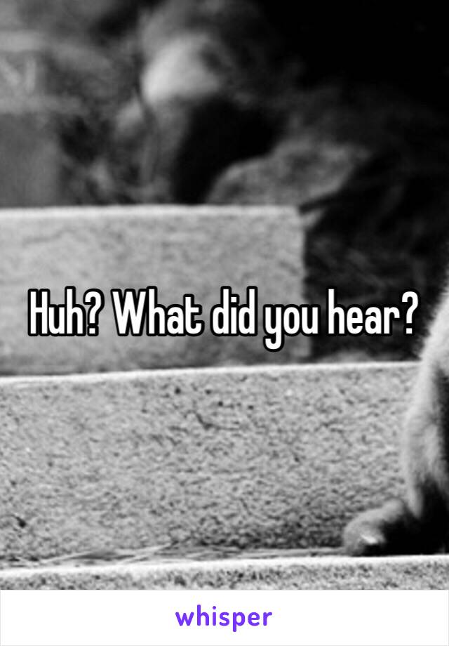 Huh? What did you hear?