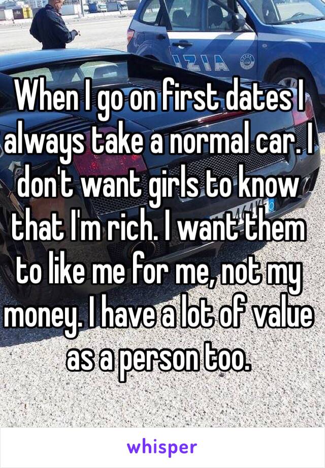 When I go on first dates I always take a normal car. I don't want girls to know that I'm rich. I want them to like me for me, not my money. I have a lot of value as a person too.